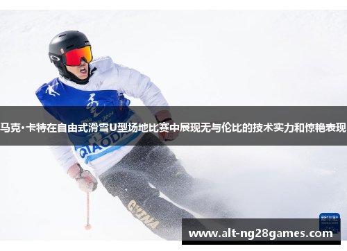 马克·卡特在自由式滑雪U型场地比赛中展现无与伦比的技术实力和惊艳表现