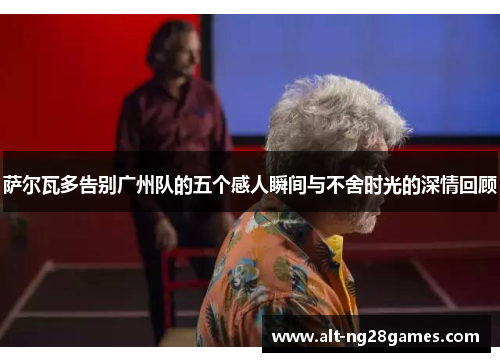 萨尔瓦多告别广州队的五个感人瞬间与不舍时光的深情回顾