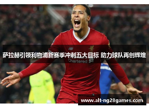 萨拉赫引领利物浦新赛季冲刺五大目标 助力球队再创辉煌
