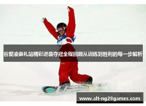 谷爱凌崇礼站精彩逆袭夺冠全程回顾从训练到胜利的每一步解析