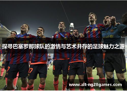 探寻巴塞罗那球队的激情与艺术并存的足球魅力之源