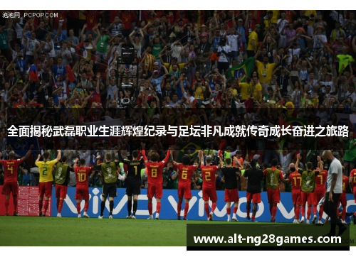 全面揭秘武磊职业生涯辉煌纪录与足坛非凡成就传奇成长奋进之旅路