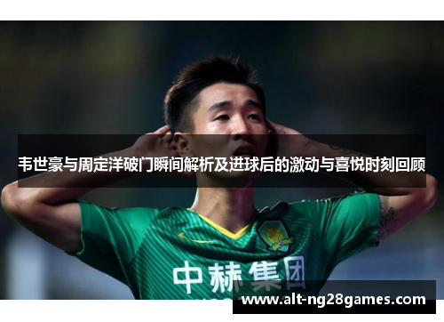 韦世豪与周定洋破门瞬间解析及进球后的激动与喜悦时刻回顾