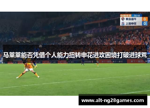 马莱莱能否凭借个人能力扭转申花进攻困境打破进球荒