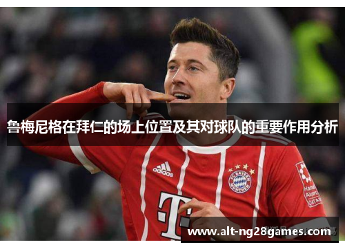 鲁梅尼格在拜仁的场上位置及其对球队的重要作用分析
