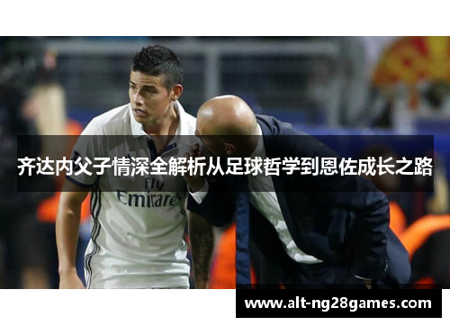 齐达内父子情深全解析从足球哲学到恩佐成长之路