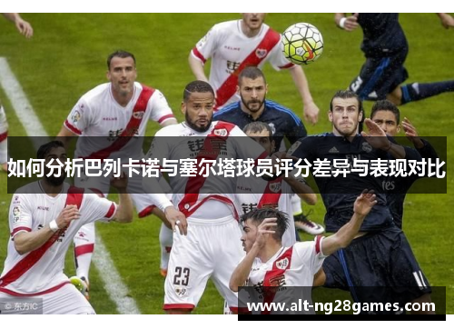 如何分析巴列卡诺与塞尔塔球员评分差异与表现对比