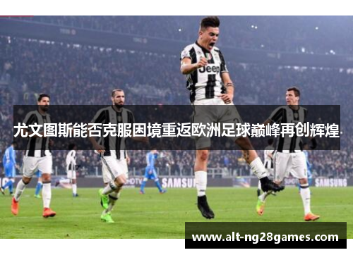 尤文图斯能否克服困境重返欧洲足球巅峰再创辉煌