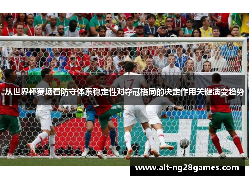 从世界杯赛场看防守体系稳定性对夺冠格局的决定作用关键演变趋势