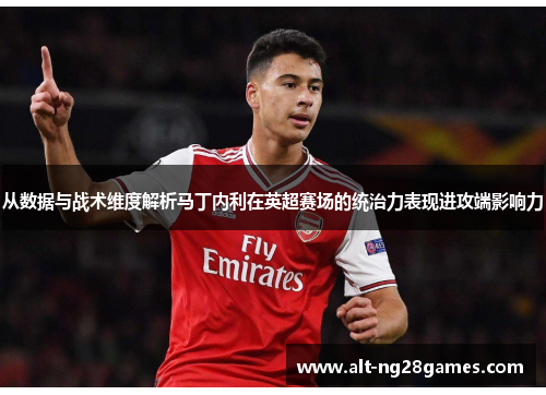 从数据与战术维度解析马丁内利在英超赛场的统治力表现进攻端影响力