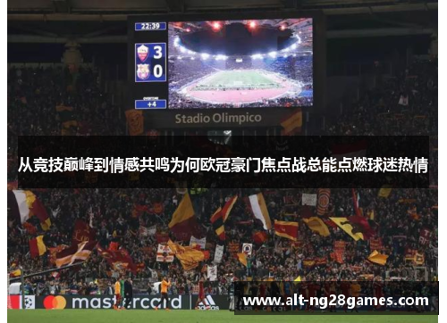 从竞技巅峰到情感共鸣为何欧冠豪门焦点战总能点燃球迷热情