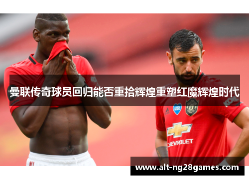 曼联传奇球员回归能否重拾辉煌重塑红魔辉煌时代